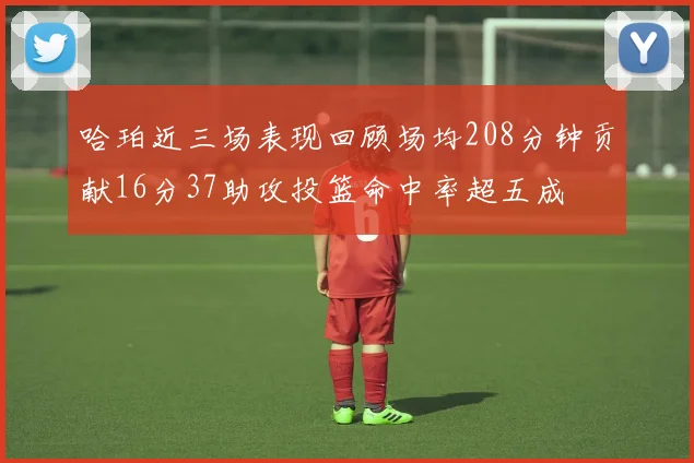 哈珀近三场表现回顾场均208分钟贡献16分37助攻投篮命中率超五成