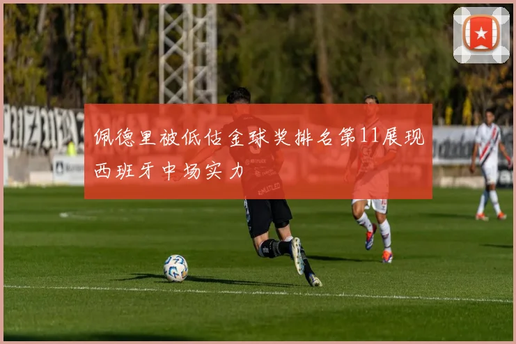 佩德里被低估金球奖排名第11展现西班牙中场实力