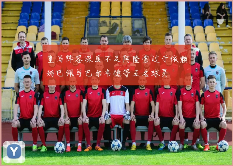 皇马阵容深度不足阿隆索过于依赖姆巴佩与巴尔韦德等五名球员