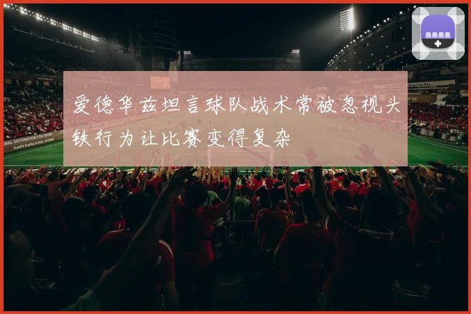 爱德华兹坦言球队战术常被忽视头铁行为让比赛变得复杂