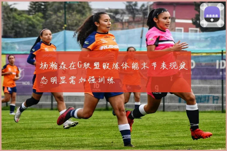 杨瀚森在G联盟锻炼体能末节表现疲态明显需加强训练