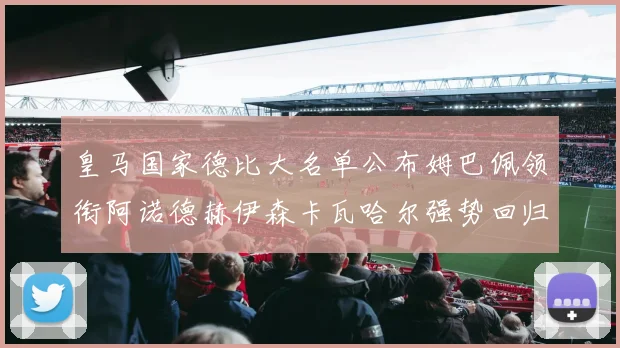 皇马国家德比大名单公布姆巴佩领衔阿诺德赫伊森卡瓦哈尔强势回归