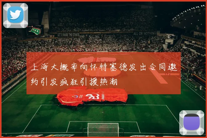 上海大概率向怀特塞德发出合同邀约引发疯狂引援热潮