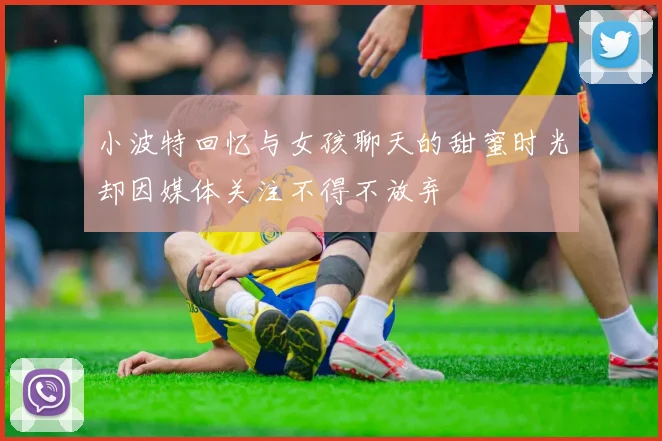 小波特回忆与女孩聊天的甜蜜时光却因媒体关注不得不放弃