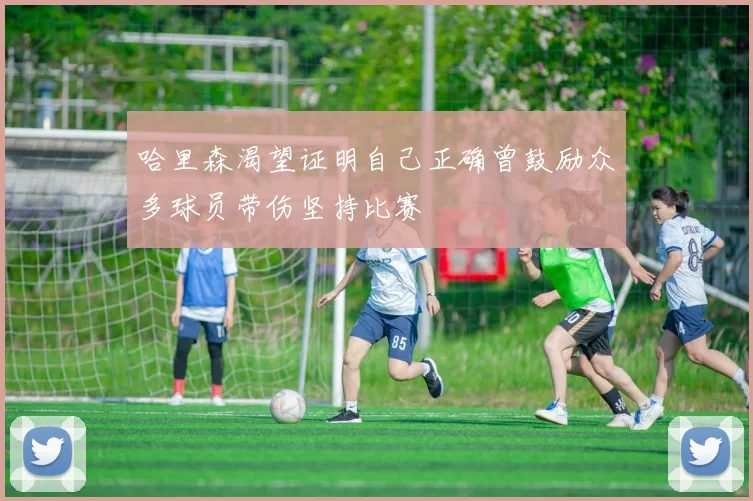 哈里森渴望证明自己正确曾鼓励众多球员带伤坚持比赛