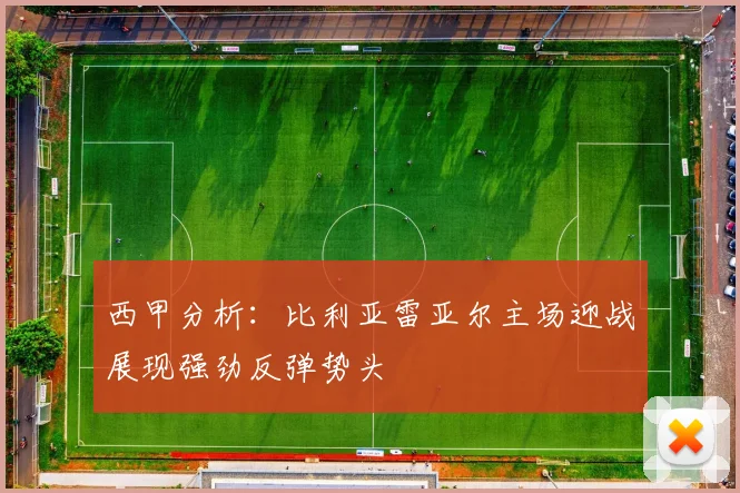 西甲分析：比利亚雷亚尔主场迎战展现强劲反弹势头