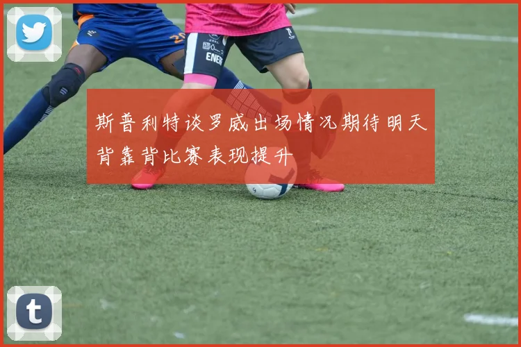 斯普利特谈罗威出场情况期待明天背靠背比赛表现提升