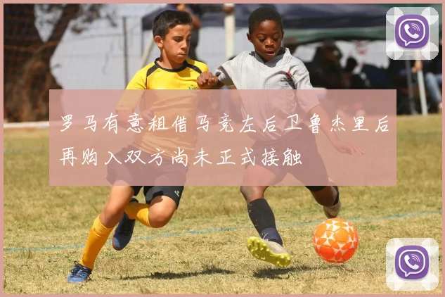 罗马有意租借马竞左后卫鲁杰里后再购入双方尚未正式接触