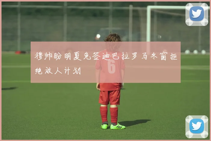 穆帅盼明夏免签迪巴拉罗马冬窗拒绝放人计划