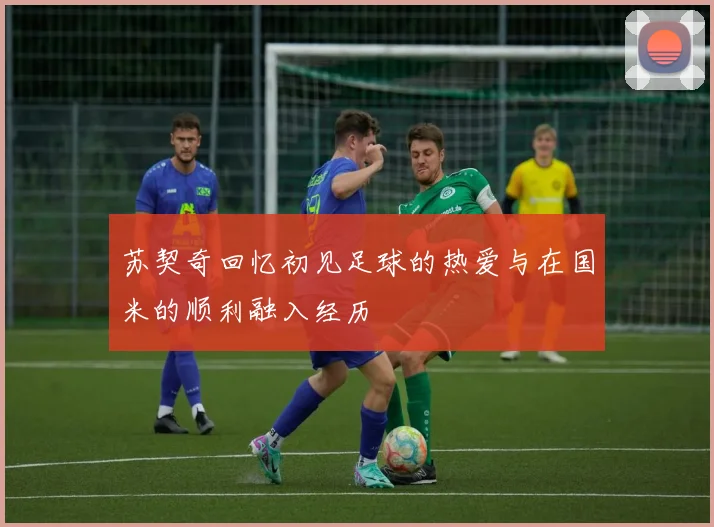 苏契奇回忆初见足球的热爱与在国米的顺利融入经历