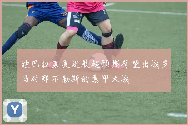 迪巴拉康复进展超预期有望出战罗马对那不勒斯的意甲大战