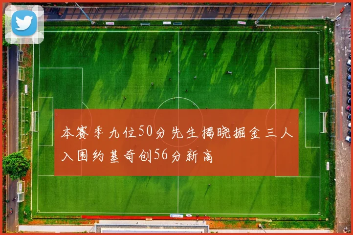本赛季九位50分先生揭晓掘金三人入围约基奇创56分新高