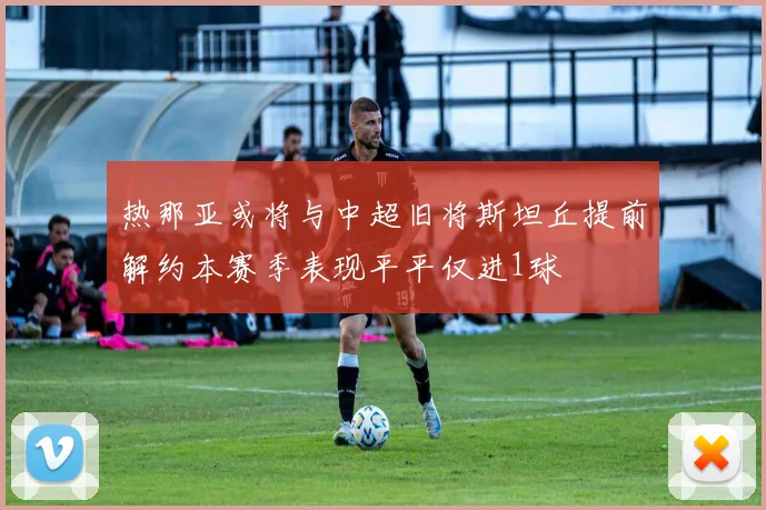 热那亚或将与中超旧将斯坦丘提前解约本赛季表现平平仅进1球