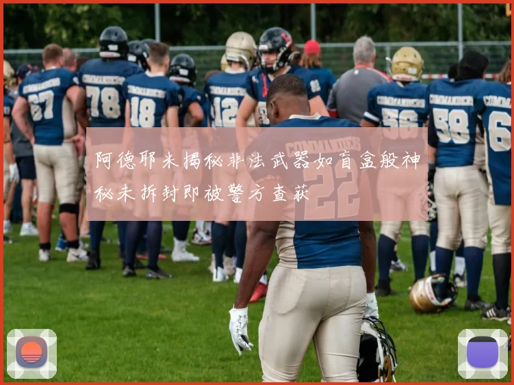阿德耶米揭秘非法武器如盲盒般神秘未拆封即被警方查获