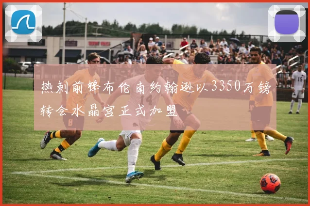 热刺前锋布伦南约翰逊以3350万镑转会水晶宫正式加盟