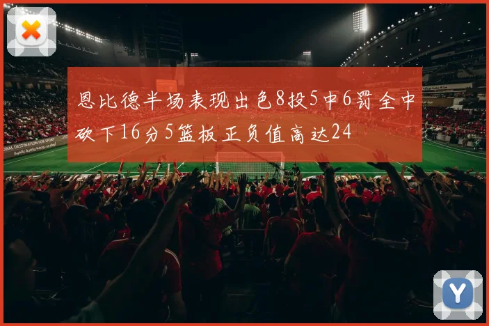 恩比德半场表现出色8投5中6罚全中砍下16分5篮板正负值高达24