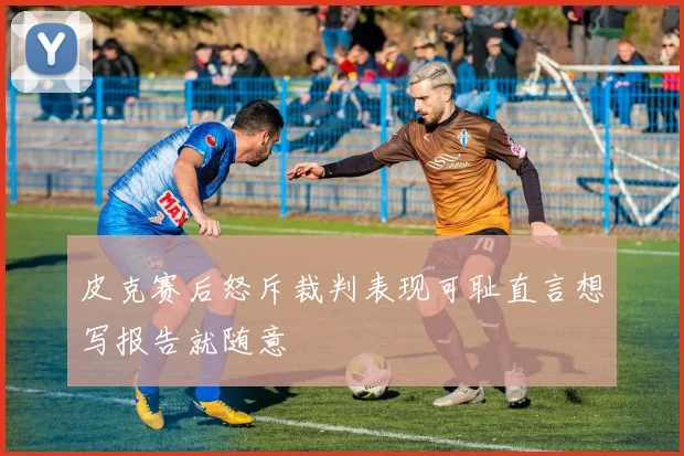 皮克赛后怒斥裁判表现可耻直言想写报告就随意