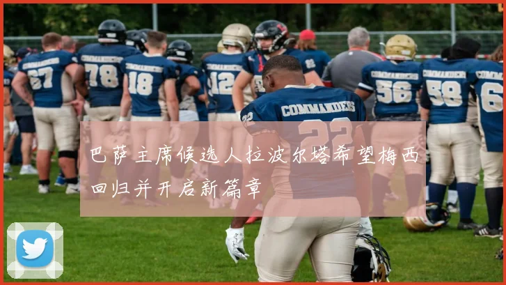 巴萨主席候选人拉波尔塔希望梅西回归并开启新篇章