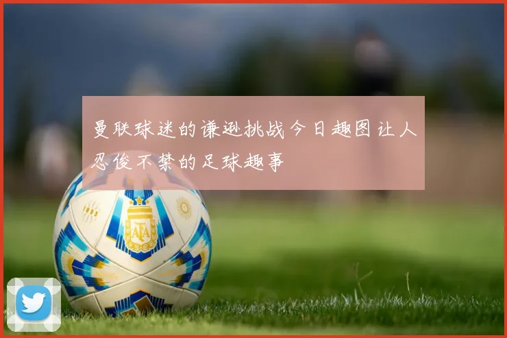 曼联球迷的谦逊挑战今日趣图让人忍俊不禁的足球趣事
