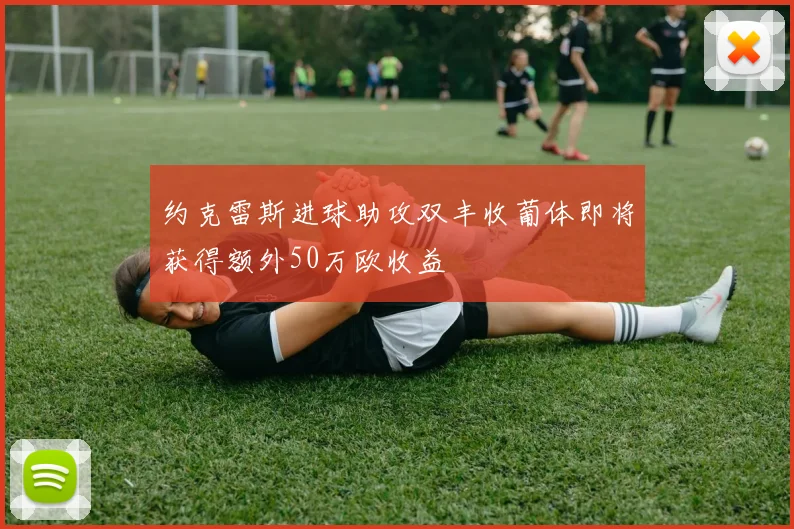 约克雷斯进球助攻双丰收葡体即将获得额外50万欧收益