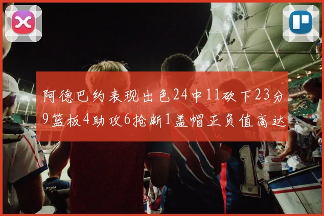 阿德巴约表现出色24中11砍下23分9篮板4助攻6抢断1盖帽正负值高达22