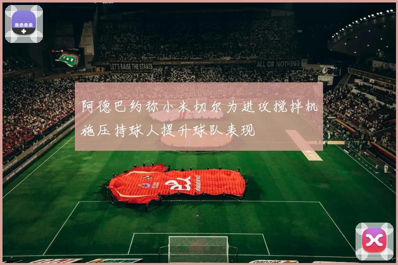 阿德巴约称小米切尔为进攻搅拌机施压持球人提升球队表现