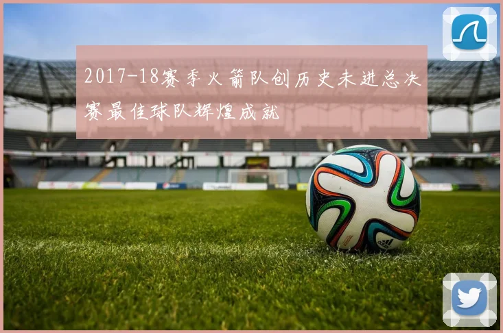 2017-18赛季火箭队创历史未进总决赛最佳球队辉煌成就