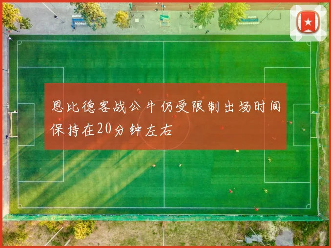 恩比德客战公牛仍受限制出场时间保持在20分钟左右