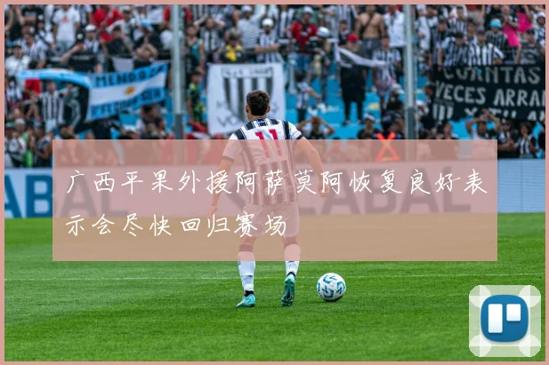广西平果外援阿萨莫阿恢复良好表示会尽快回归赛场