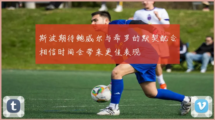 斯波期待鲍威尔与希罗的默契配合相信时间会带来更佳表现