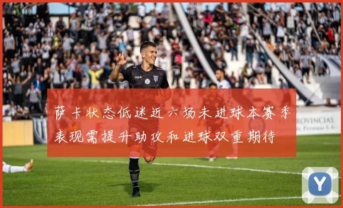 萨卡状态低迷近六场未进球本赛季表现需提升助攻和进球双重期待