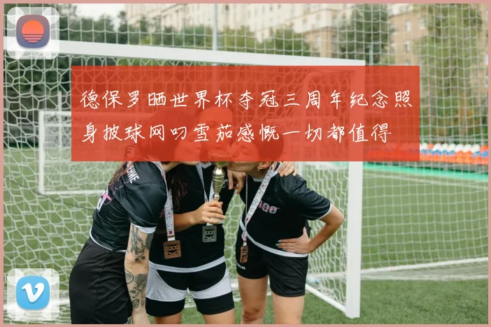 德保罗晒世界杯夺冠三周年纪念照身披球网叼雪茄感慨一切都值得