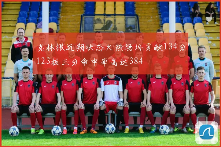 克林根近期状态火热场均贡献134分123板三分命中率高达384