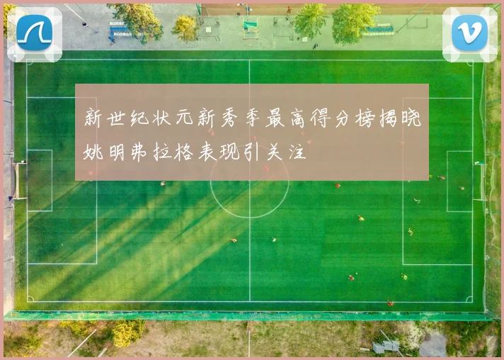 新世纪状元新秀季最高得分榜揭晓姚明弗拉格表现引关注