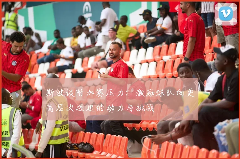 斯波谈附加赛压力：激励球队向更高层次迈进的动力与挑战